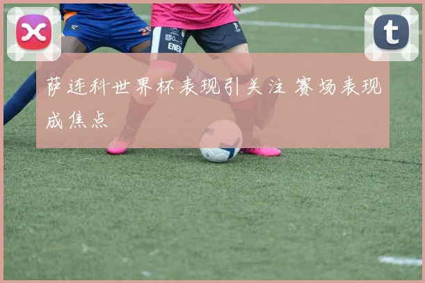 萨连科世界杯表现引关注 赛场表现成焦点