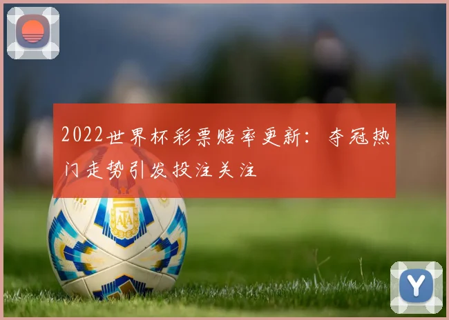 2022世界杯彩票赔率更新:夺冠热门走势引发投注关注