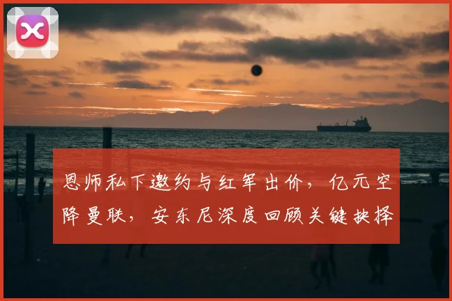 恩师私下邀约与红军出价,亿元空降曼联,安东尼深度回顾关键抉择_哈赫_阿贾克斯_皇家贝蒂斯