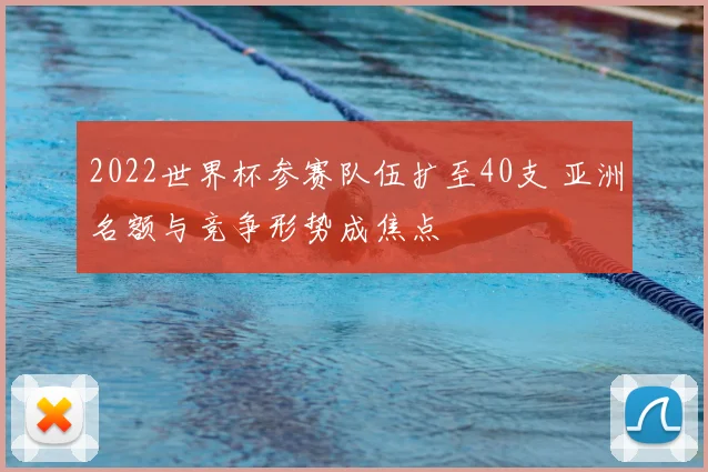 2022世界杯参赛队伍扩至40支 亚洲名额与竞争形势成焦点