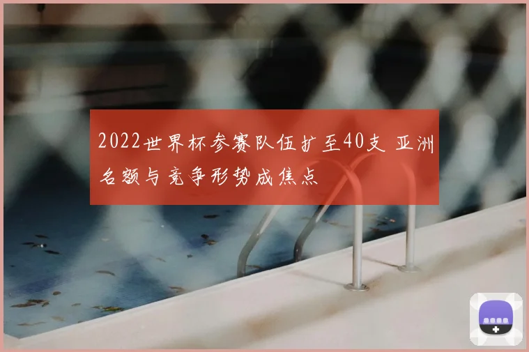 2022世界杯参赛队伍扩至40支 亚洲名额与竞争形势成焦点