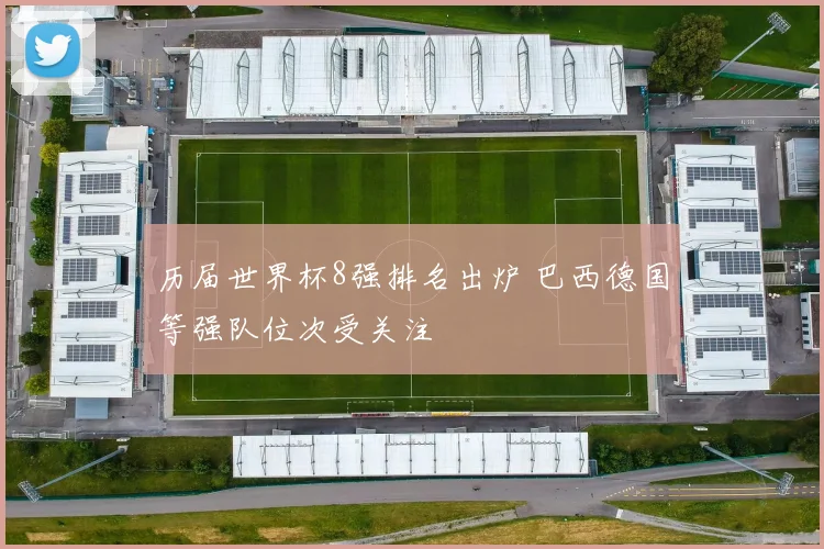 历届世界杯8强排名出炉 巴西德国等强队位次受关注