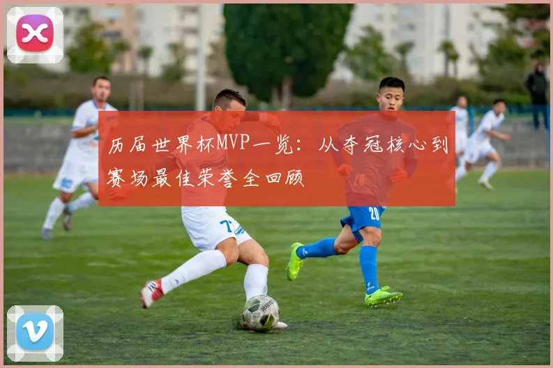 历届世界杯MVP一览:从夺冠核心到赛场最佳荣誉全回顾