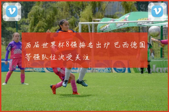 历届世界杯8强排名出炉 巴西德国等强队位次受关注