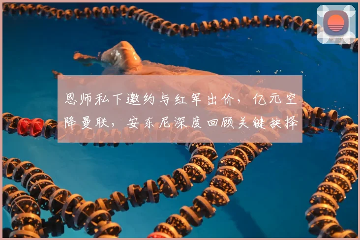 恩师私下邀约与红军出价,亿元空降曼联,安东尼深度回顾关键抉择_哈赫_阿贾克斯_皇家贝蒂斯